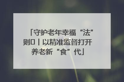 守护老年幸福“法”则⑮丨以精准监督打开养老新“食”代